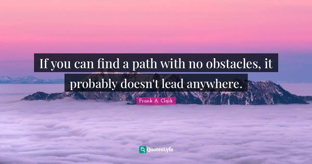 Frank A. Clark Quotes: "If you can find a path with no obstacles, it probably doesn't lead anywhere."