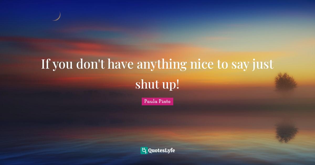 If you don't have anything nice to say just shut up!