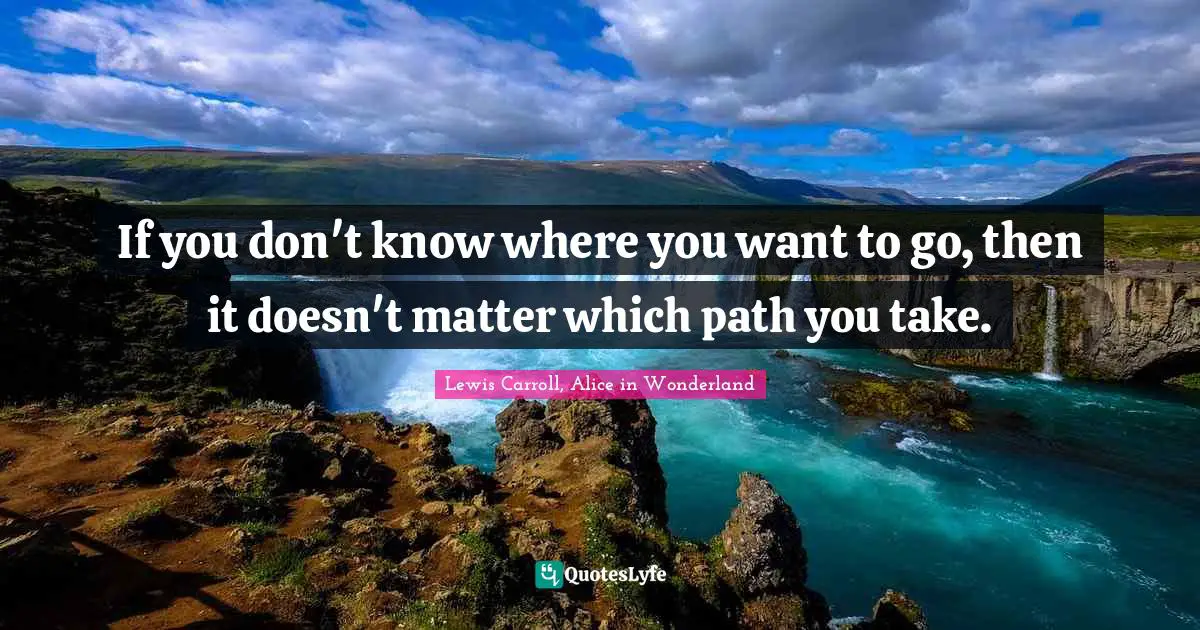Lewis Carroll, Alice in Wonderland Quotes: If you don't know where you want to go, then it doesn't matter which path you take.