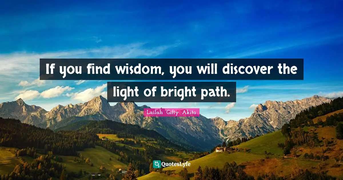 If you find wisdom, you will discover the light of bright path.
