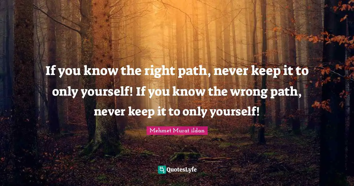 If you know the right path, never keep it to only yourself! If you know the wrong path, never keep it to only yourself!