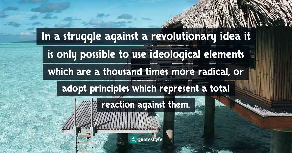 In a struggle against a revolutionary idea it is only possible to use ideological elements which are a thousand times more radical, or adopt principles which represent a total reaction against them.