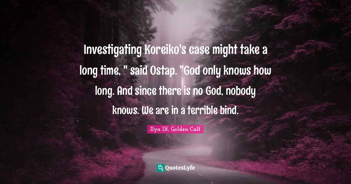 Investigating Koreiko's case might take a long time, " said Ostap. "God only knows how long. And since there is no God, nobody knows. We are in a terrible bind.