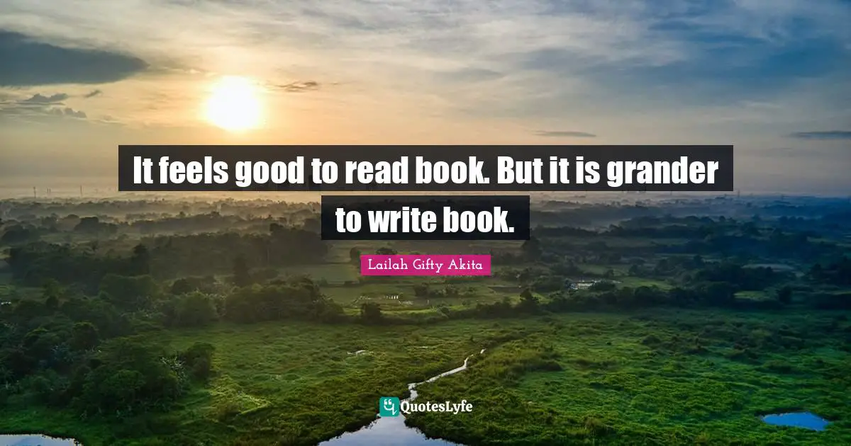 It feels good to read book. But it is grander to write book.