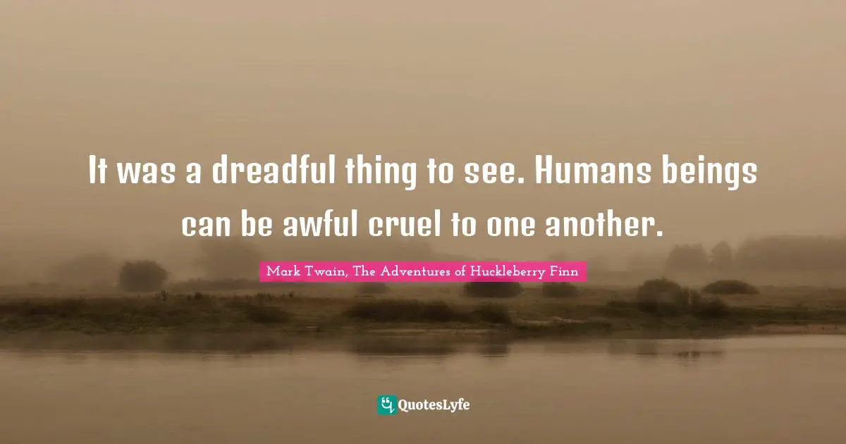 It was a dreadful thing to see. Humans beings can be awful cruel to one another.