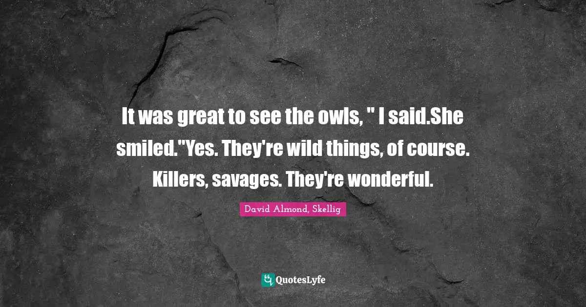 It was great to see the owls, " I said.She smiled."Yes. They're wild things, of course. Killers, savages. They're wonderful.