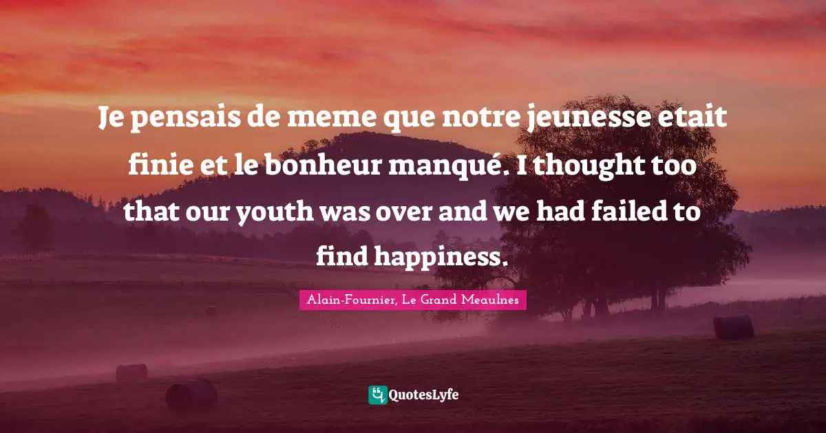 Je pensais de meme que notre jeunesse etait finie et le bonheur manqué. I thought too that our youth was over and we had failed to find happiness.