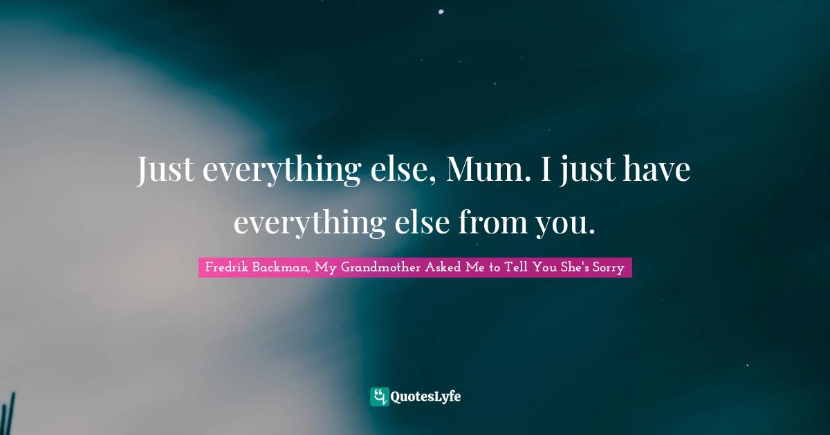 Just everything else, Mum. I just have everything else from you.