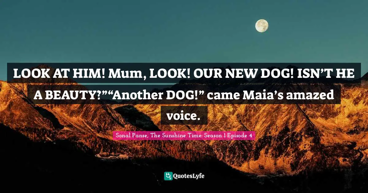 LOOK AT HIM! Mum, LOOK! OUR NEW DOG! ISN’T HE A BEAUTY?”“Another DOG!” came Maia’s amazed voice.