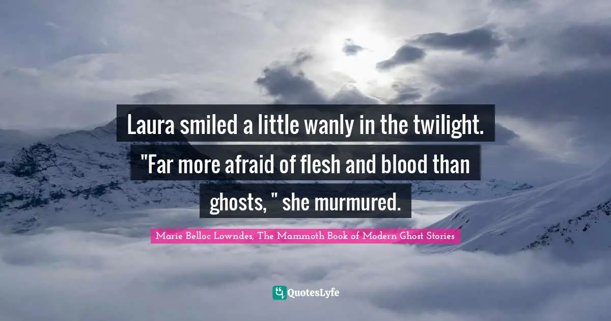 Laura smiled a little wanly in the twilight. "Far more afraid of flesh and blood than ghosts, " she murmured.