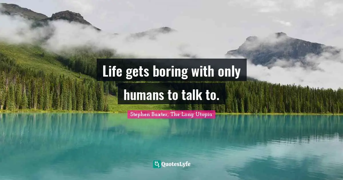 Life gets boring with only humans to talk to.