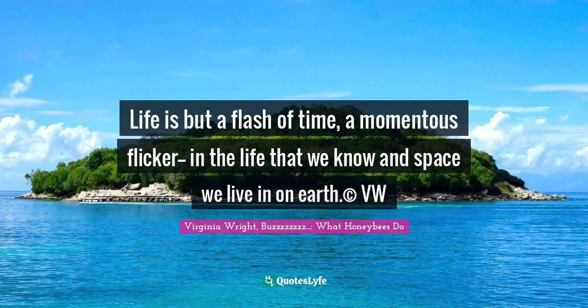 Life is but a flash of time, a momentous flicker-- in the life that we know and space we live in on earth.© VW
