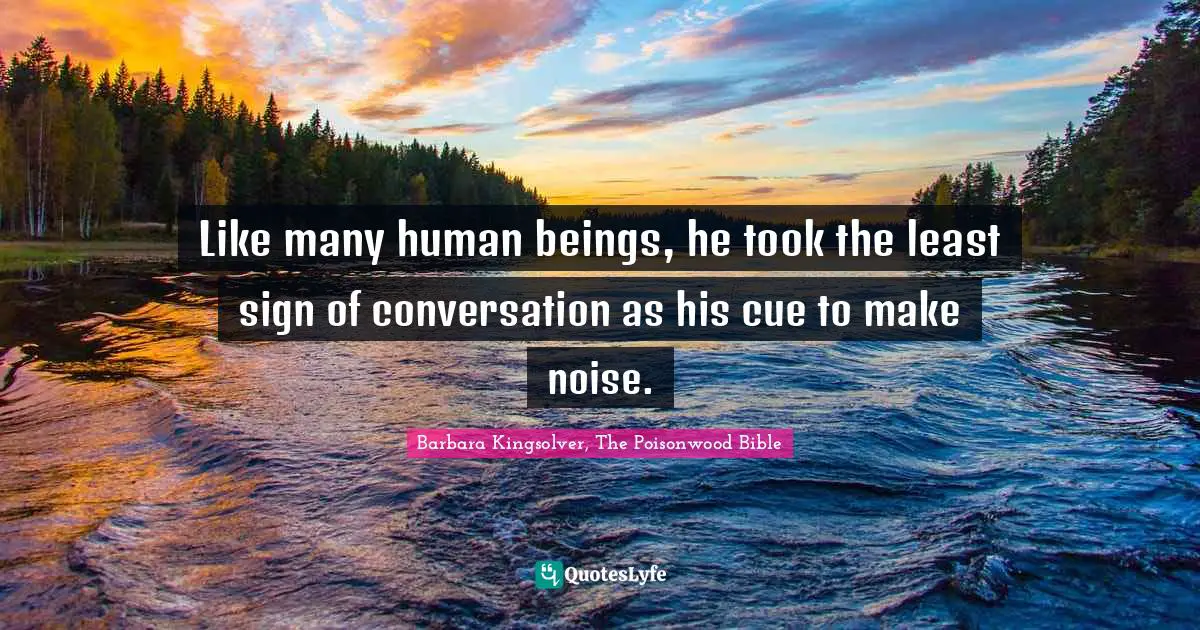 Like many human beings, he took the least sign of conversation as his cue to make noise.