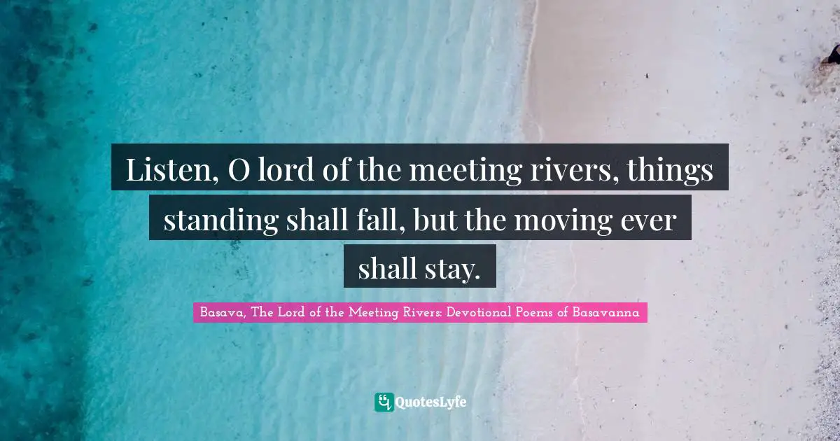 Listen, O lord of the meeting rivers, things standing shall fall, but the moving ever shall stay.