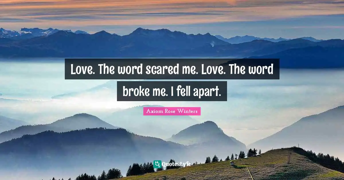 Love. The word scared me. Love. The word broke me. I fell apart.
