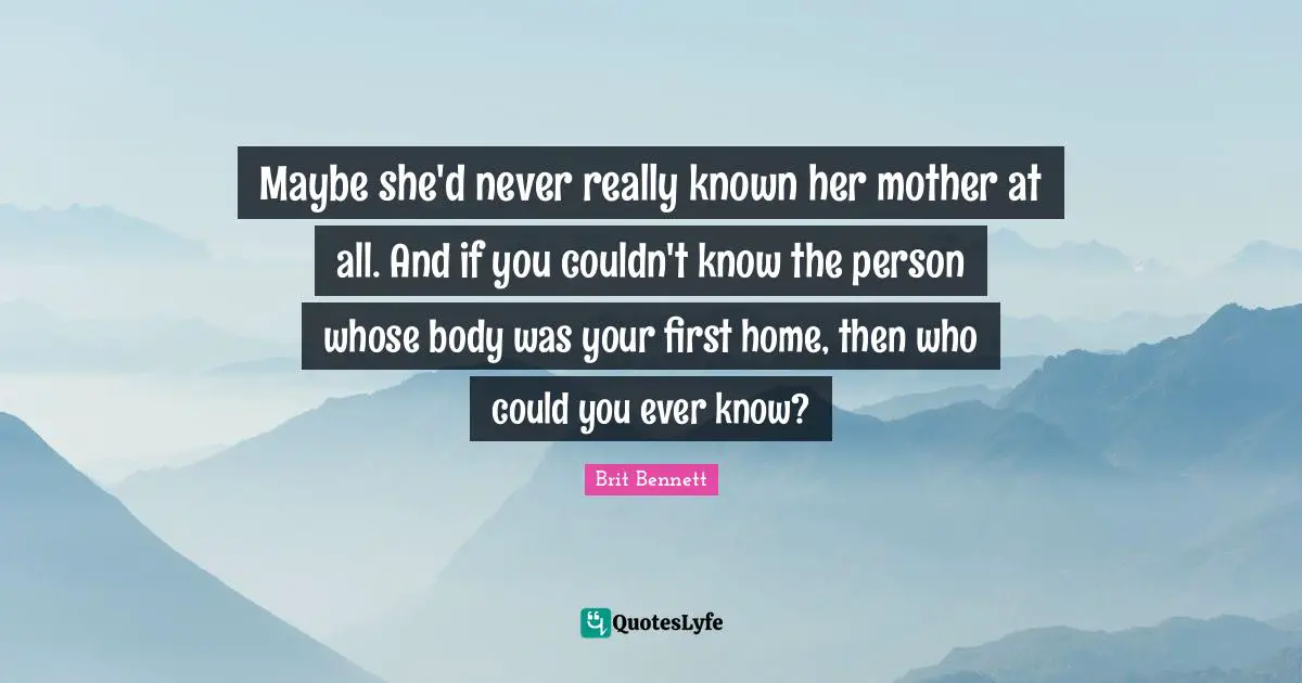 Maybe she'd never really known her mother at all. And if you couldn't know the person whose body was your first home, then who could you ever know?