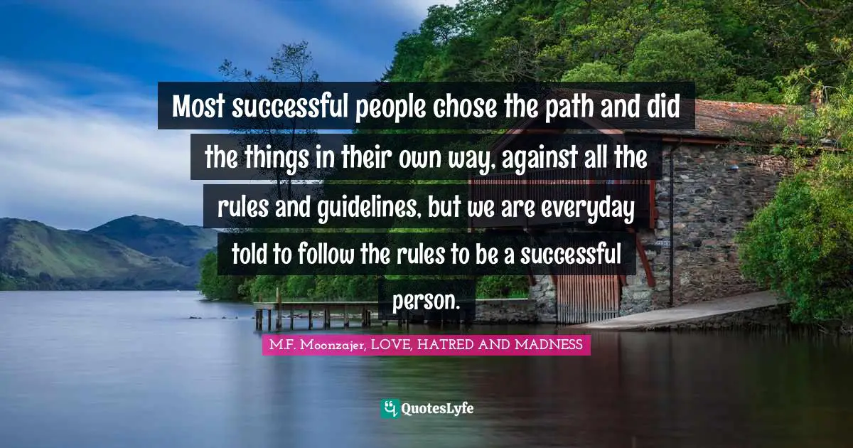 Most successful people chose the path and did the things in their own way, against all the rules and guidelines, but we are everyday told to follow the rules to be a successful person.