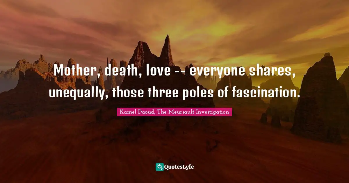 Kamel Daoud, The Meursault Investigation Quotes: "Mother, death, love -- everyone shares, unequally, those three poles of fascination."