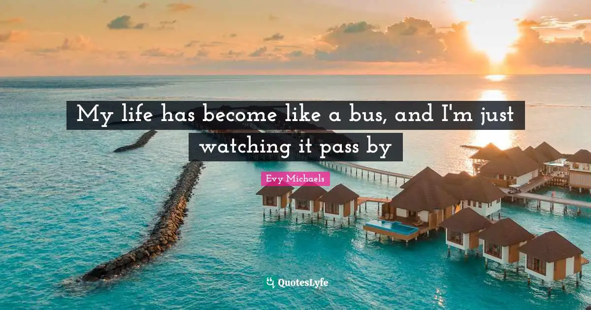 My life has become like a bus, and I'm just watching it pass by
