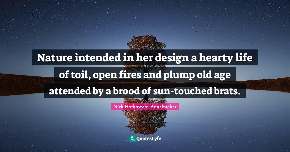 Nature intended in her design a hearty life of toil, open fires and plump old age attended by a brood of sun-touched brats.