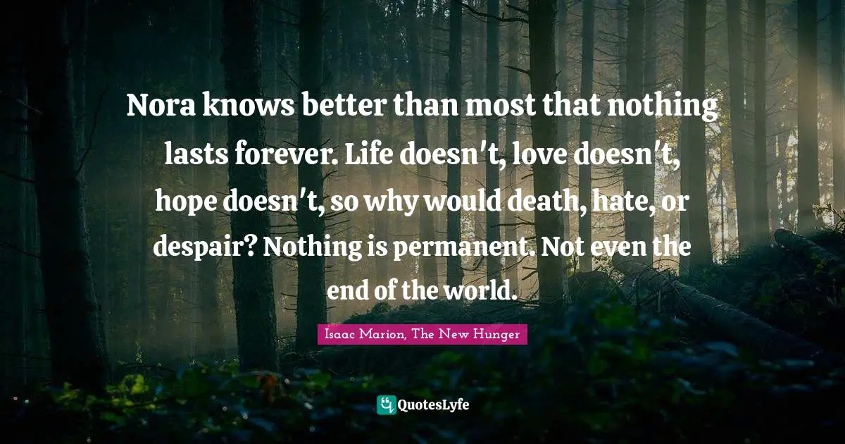 Nora knows better than most that nothing lasts forever. Life doesn't, love doesn't, hope doesn't, so why would death, hate, or despair? Nothing is permanent. Not even the end of the world.
