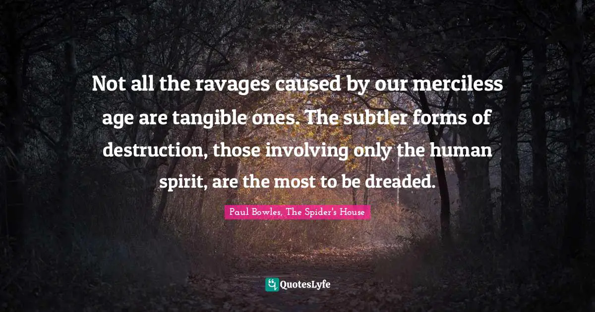 Not all the ravages caused by our merciless age are tangible ones. The subtler forms of destruction, those involving only the human spirit, are the most to be dreaded.