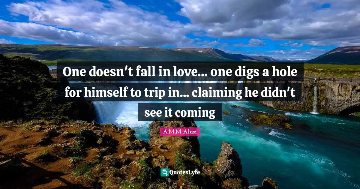 One doesn't fall in love... one digs a hole for himself to trip in... claiming he didn't see it coming