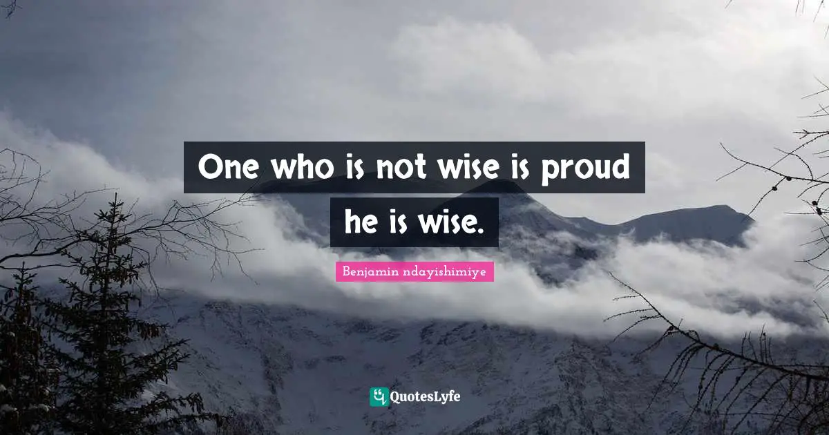 One who is not wise is proud he is wise.