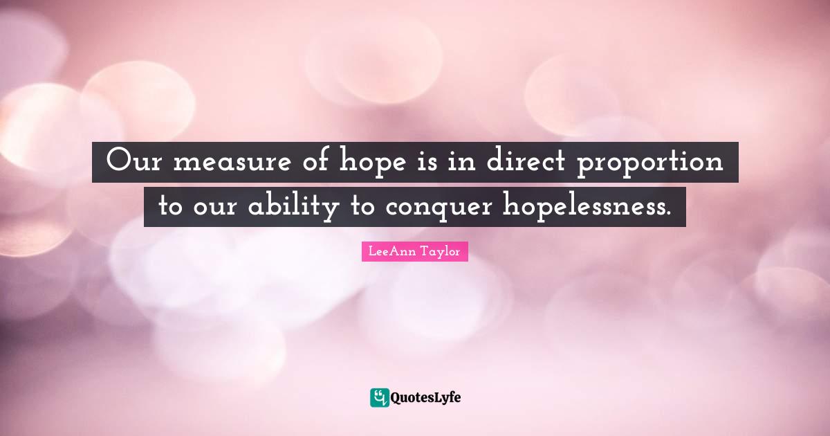 Our measure of hope is in direct proportion to our ability to conquer hopelessness.