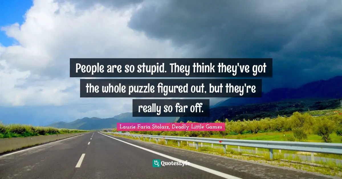 Laurie Faria Stolarz Quotes: "People are so stupid. They think they've got the whole puzzle figured out, but they're really so far off."
