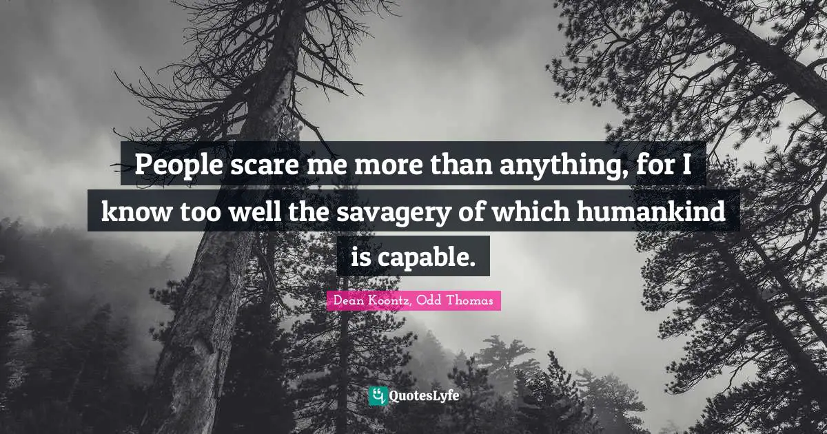 People scare me more than anything, for I know too well the savagery of which humankind is capable.