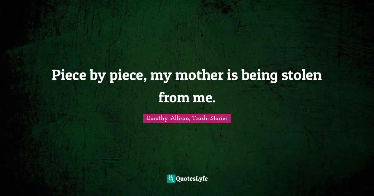 Dorothy Allison Quotes: "Piece by piece, my mother is being stolen from me."