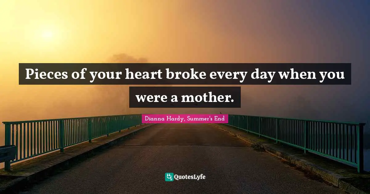 Pieces of your heart broke every day when you were a mother.