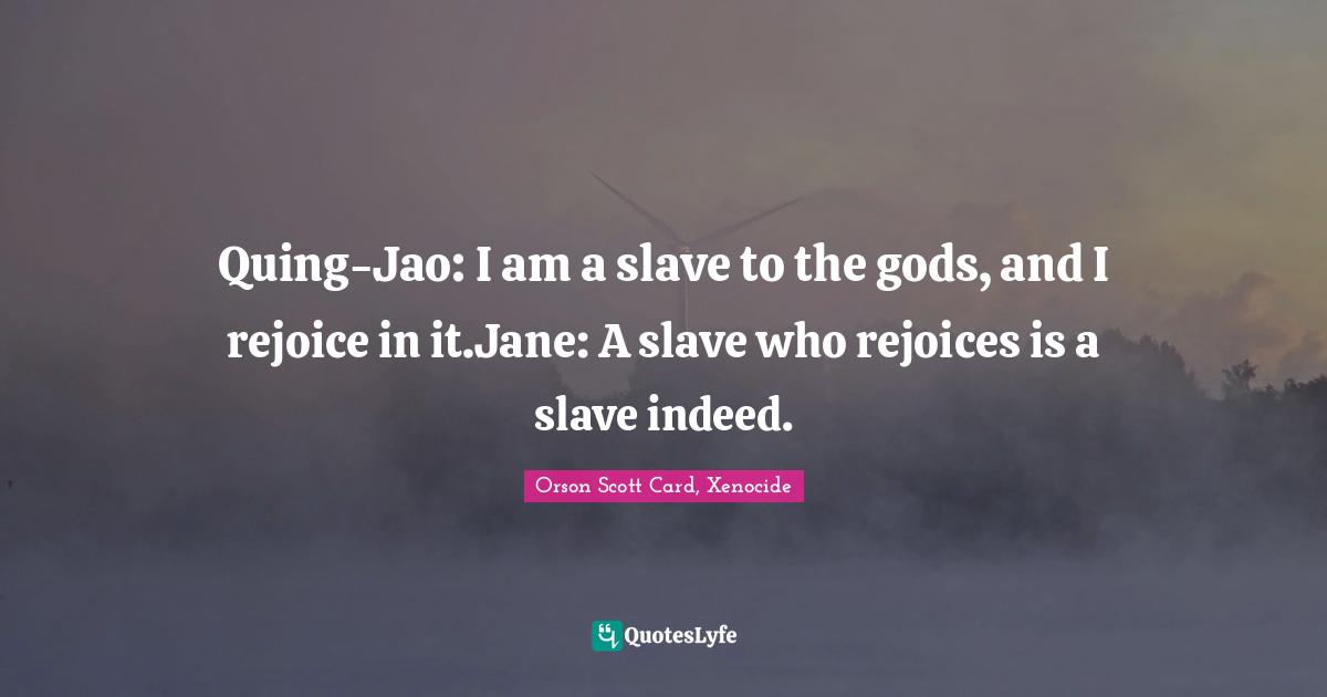 Quing-Jao: I am a slave to the gods, and I rejoice in it.Jane: A slave who rejoices is a slave indeed.