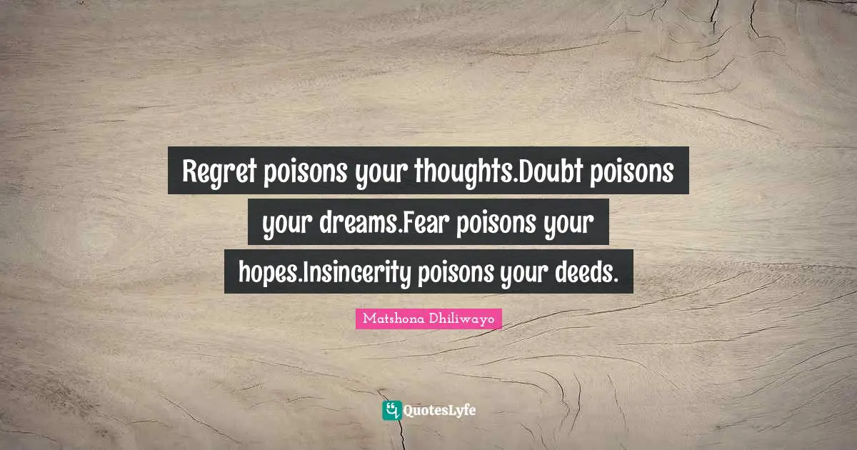 Regret poisons your thoughts.Doubt poisons your dreams.Fear poisons your hopes.Insincerity poisons your deeds.