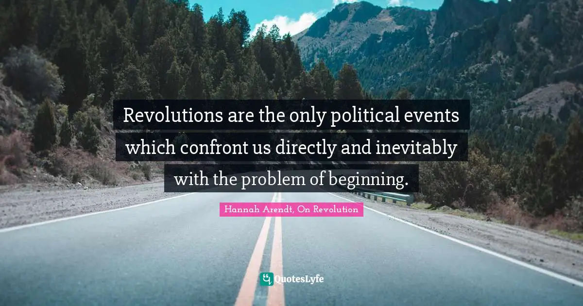 Revolutions are the only political events which confront us directly and inevitably with the problem of beginning.