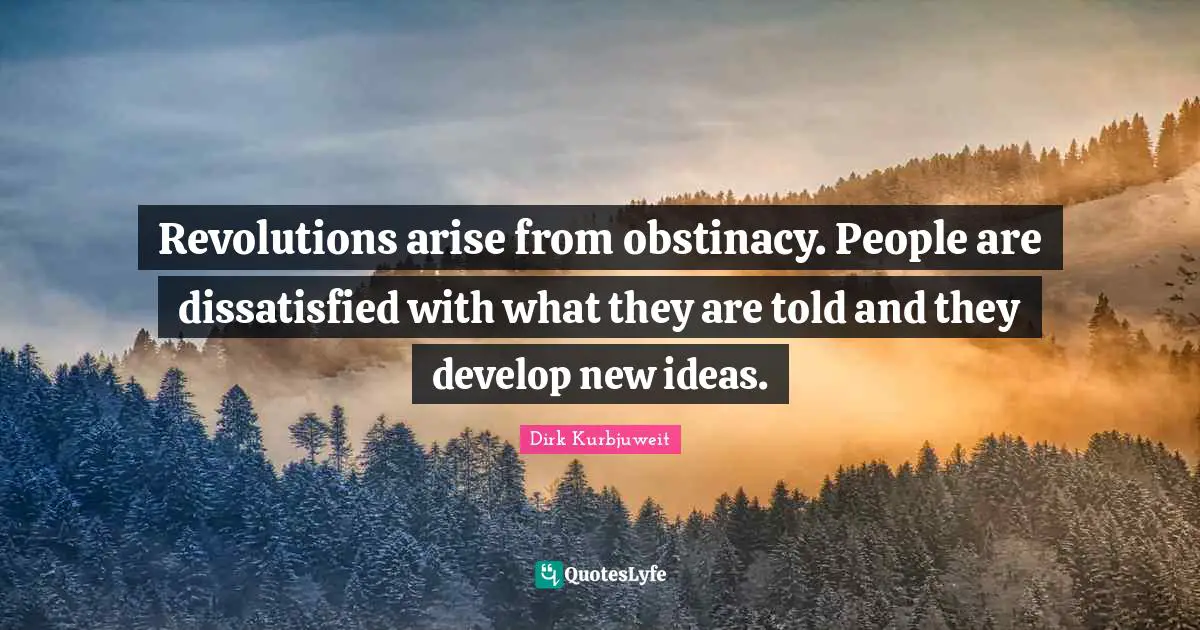 Revolutions arise from obstinacy. People are dissatisfied with what they are told and they develop new ideas.