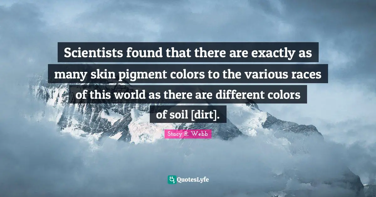 Scientists found that there are exactly as many skin pigment colors to the various races of this world as there are different colors of soil [dirt].