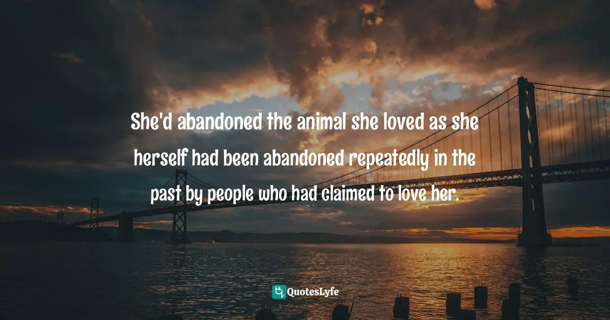She'd abandoned the animal she loved as she herself had been abandoned repeatedly in the past by people who had claimed to love her.