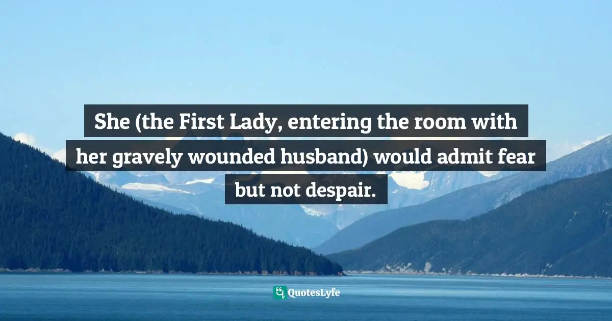 Composure Quotes: "She (the First Lady, entering the room with her gravely wounded husband) would admit fear but not despair."