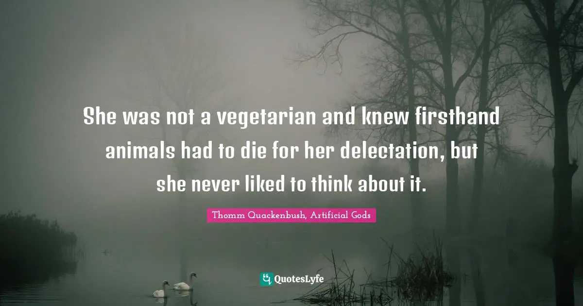 She was not a vegetarian and knew firsthand animals had to die for her delectation, but she never liked to think about it.