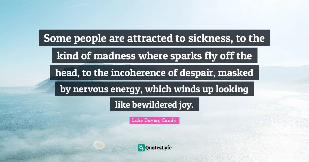 Incoherence Quotes: "Some people are attracted to sickness, to the kind of madness where sparks fly off the head, to the incoherence of despair, masked by nervous energy, which winds up looking like bewildered joy."
