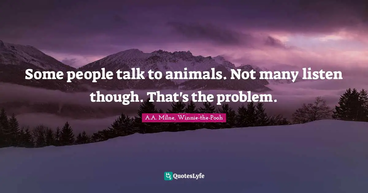 Some people talk to animals. Not many listen though. That's the problem.