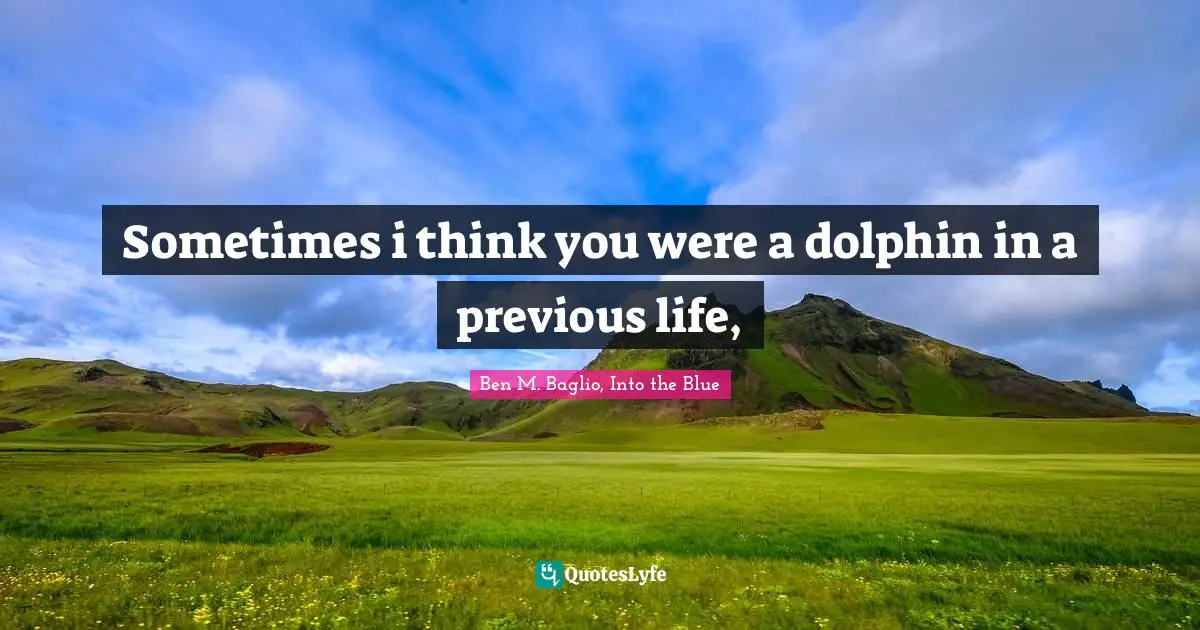 Sometimes i think you were a dolphin in a previous life, 