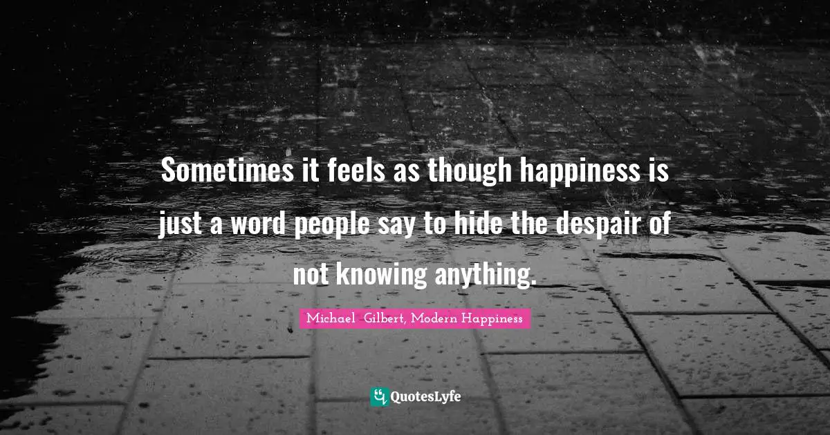 Sometimes it feels as though happiness is just a word people say to hide the despair of not knowing anything.