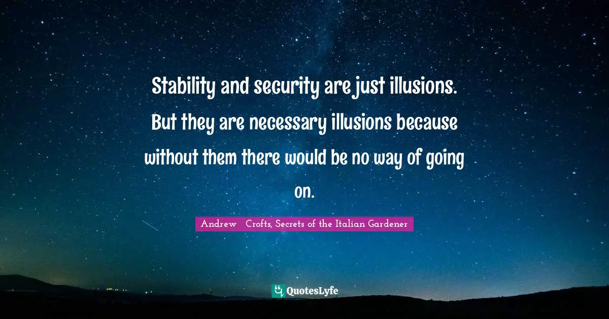 Stability and security are just illusions. But they are necessary illusions because without them there would be no way of going on.
