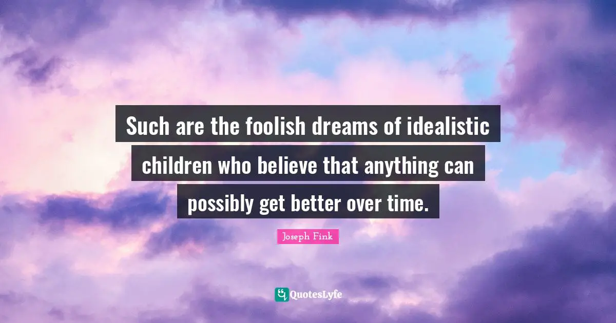 Such are the foolish dreams of idealistic children who believe that anything can possibly get better over time.