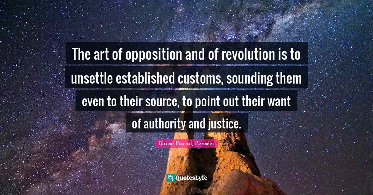 Blaise Pascal, Pensées Quotes: The art of opposition and of revolution is to unsettle established customs, sounding them even to their source, to point out their want of authority and justice.