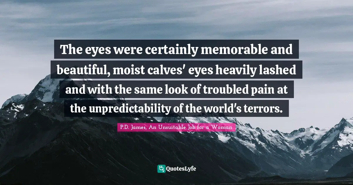 The eyes were certainly memorable and beautiful, moist calves' eyes heavily lashed and with the same look of troubled pain at the unpredictability of the world's terrors.