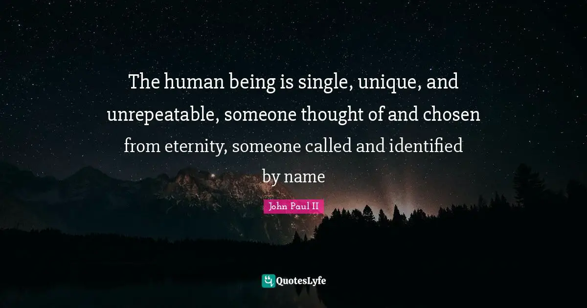 The human being is single, unique, and unrepeatable, someone thought of and chosen from eternity, someone called and identified by name